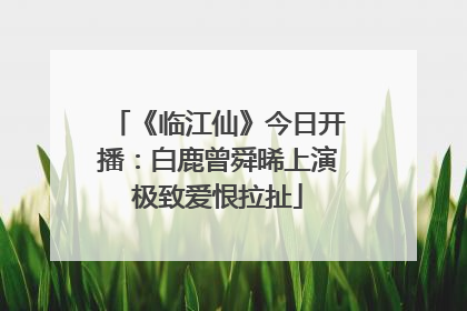 《临江仙》今日开播：白鹿曾舜晞上演极致爱恨拉扯