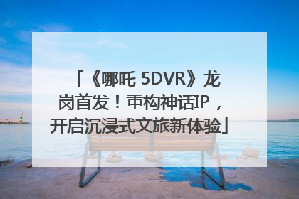 《哪吒 5DVR》龙岗首发！重构神话IP，开启沉浸式文旅新体验