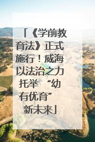《学前教育法》正式施行！威海以法治之力托举 “幼有优育” 新未来