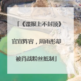 《谍报上不封顶》官宣阵容，周雨彤却被肖战粉丝抵制