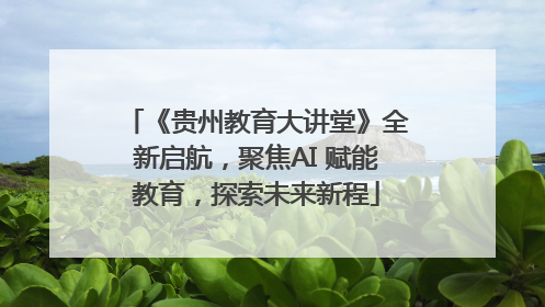 《贵州教育大讲堂》全新启航，聚焦AI 赋能教育，探索未来新程