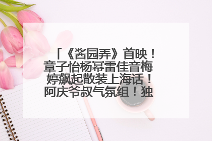 《酱园弄》首映！章子怡杨幂雷佳音梅婷飙起散装上海话！阿庆爷叔气氛组！独独没见他……