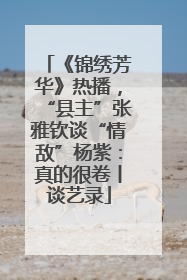 《锦绣芳华》热播，“县主”张雅钦谈“情敌”杨紫：真的很卷丨谈艺录