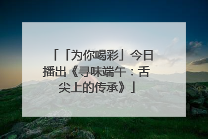 「为你喝彩」今日播出《寻味端午：舌尖上的传承》