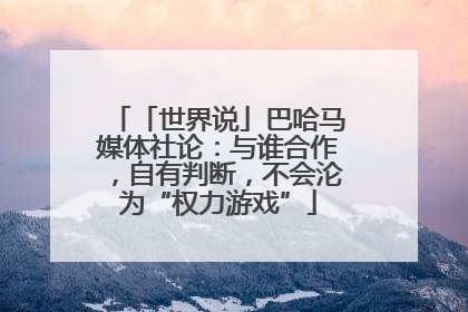 「世界说」巴哈马媒体社论：与谁合作，自有判断，不会沦为“权力游戏”