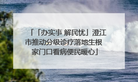 「办实事 解民忧」澄江市推动分级诊疗落地生根 家门口看病便民暖心