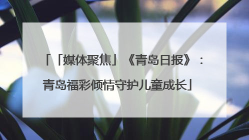 「媒体聚焦」《青岛日报》：青岛福彩倾情守护儿童成长