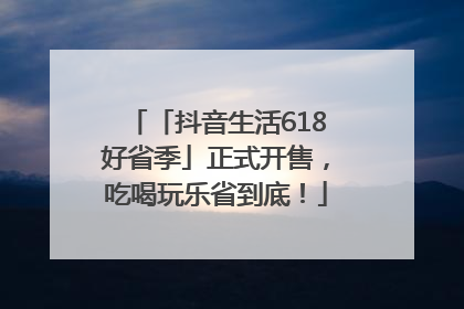 「抖音生活618好省季」正式开售，吃喝玩乐省到底！