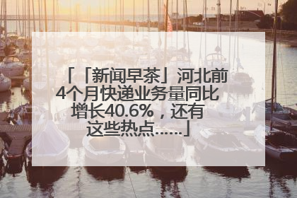 「新闻早茶」河北前4个月快递业务量同比增长40.6%，还有这些热点……