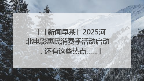 「新闻早茶」2025河北电影惠民消费季活动启动，还有这些热点……