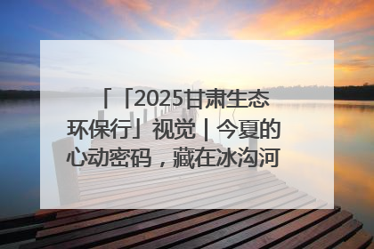 「2025甘肃生态环保行」视觉｜今夏的心动密码，藏在冰沟河的潋滟波光里