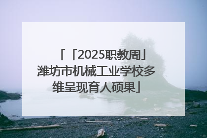 「2025职教周」潍坊市机械工业学校多维呈现育人硕果