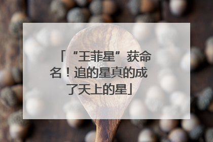 “王菲星”获命名！追的星真的成了天上的星