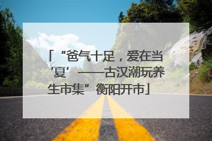 “爸气十足，爱在当‘夏’——古汉潮玩养生市集”衡阳开市