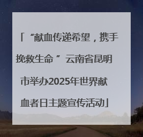 “献血传递希望，携手挽救生命 ”云南省昆明市举办2025年世界献血者日主题宣传活动