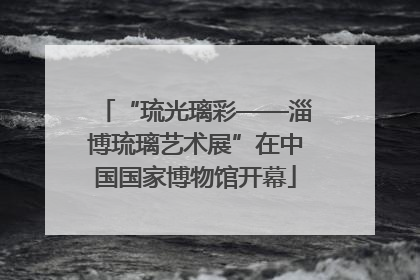 “琉光璃彩——淄博琉璃艺术展”在中国国家博物馆开幕