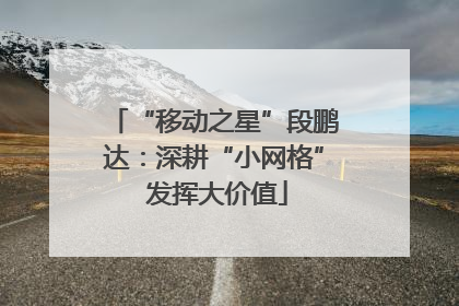 “移动之星”段鹏达：深耕“小网格” 发挥大价值