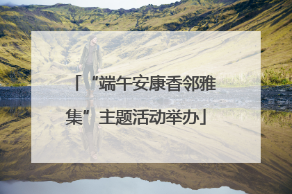 “端午安康香邻雅集”主题活动举办