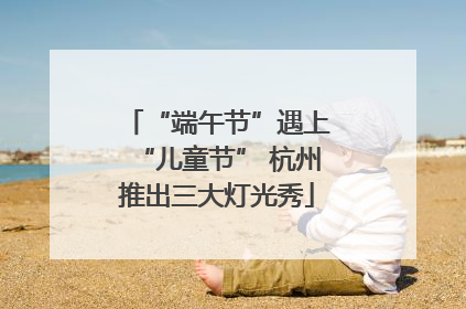“端午节”遇上“儿童节” 杭州推出三大灯光秀