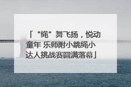 “绳”舞飞扬，悦动童年 乐师附小跳绳小达人挑战赛圆满落幕