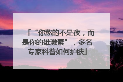 “你熬的不是夜，而是你的雄激素”，多名专家科普如何护肤