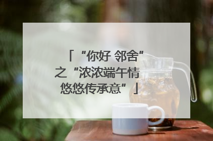 “你好 邻舍”之“浓浓端午情 悠悠传承意”
