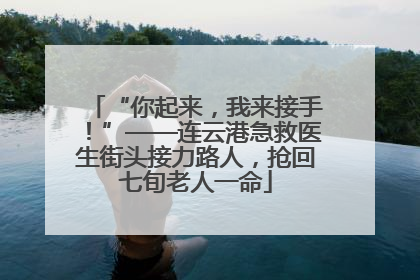 “你起来，我来接手！”——连云港急救医生街头接力路人，抢回七旬老人一命