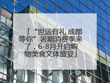 “世运有礼 成都等你”暑期消费季来了，6-8月开启购物美食文体盛宴