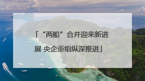“两船”合并迎来新进展 央企重组纵深推进