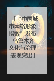 “中国城市网络形象指数”发布 乌鲁木齐文化与治理表现突出
