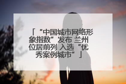 “中国城市网络形象指数”发布 兰州位居前列 入选“优秀案例城市”