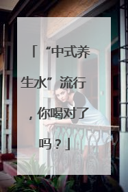 “中式养生水”流行，你喝对了吗？
