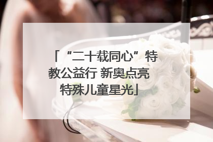 “二十载同心”特教公益行 新奥点亮特殊儿童星光