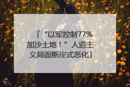“以军控制77%加沙土地！”人道主义局面断崖式恶化