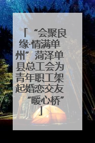 “会聚良缘·情满单州”菏泽单县总工会为青年职工架起婚恋交友“暖心桥”