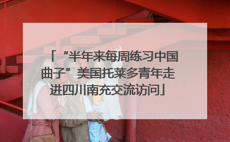 “半年来每周练习中国曲子”美国托莱多青年走进四川南充交流访问