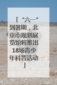 “六一”到暑期，北京市规划展览馆将推出18场青少年科普活动