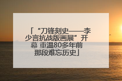 “刀锋刻史——李少言抗战版画展”开幕 重温80多年前那段难忘历史