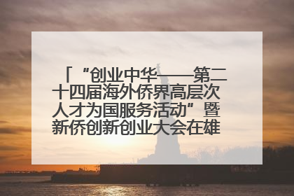 “创业中华——第二十四届海外侨界高层次人才为国服务活动”暨新侨创新创业大会在雄安新区开幕