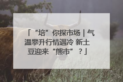 “培”你探市场｜气温攀升行情遇冷 新土豆迎来“熊市”？