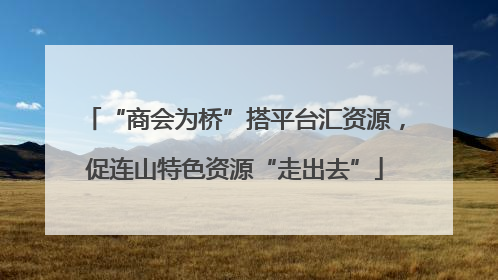 “商会为桥”搭平台汇资源，促连山特色资源“走出去”