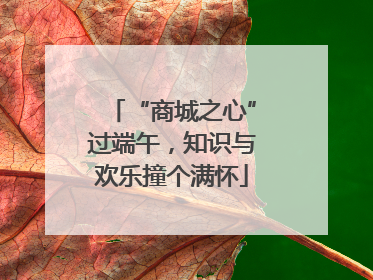 “商城之心”过端午，知识与欢乐撞个满怀