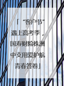 “客户节”遇上高考季，国寿财险株洲中支用爱护航青春答卷