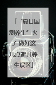 “夏日国潮养生”火了 做好这几点避开养生误区