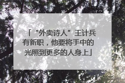 “外卖诗人”王计兵有新职，他要将手中的光照到更多的人身上
