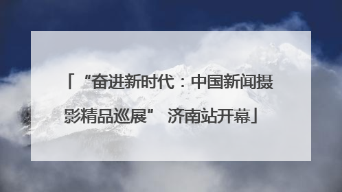 “奋进新时代：中国新闻摄影精品巡展” 济南站开幕