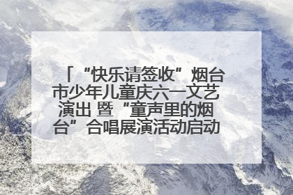 “快乐请签收”烟台市少年儿童庆六一文艺演出 暨“童声里的烟台”合唱展演活动启动仪式圆满落幕