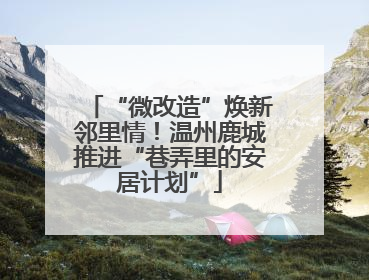 “微改造”焕新邻里情！温州鹿城推进“巷弄里的安居计划”