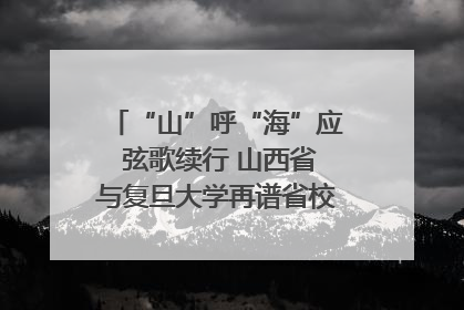 “山”呼“海”应 弦歌续行 山西省与复旦大学再谱省校合作新篇章