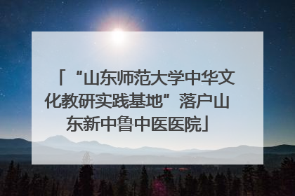 “山东师范大学中华文化教研实践基地”落户山东新中鲁中医医院